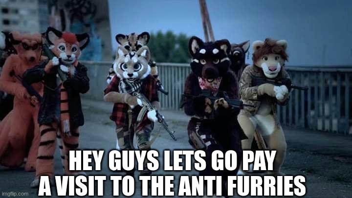 Please be real | HEY GUYS LETS GO PAY A VISIT TO THE ANTI FURRIES | image tagged in furry army | made w/ Imgflip meme maker