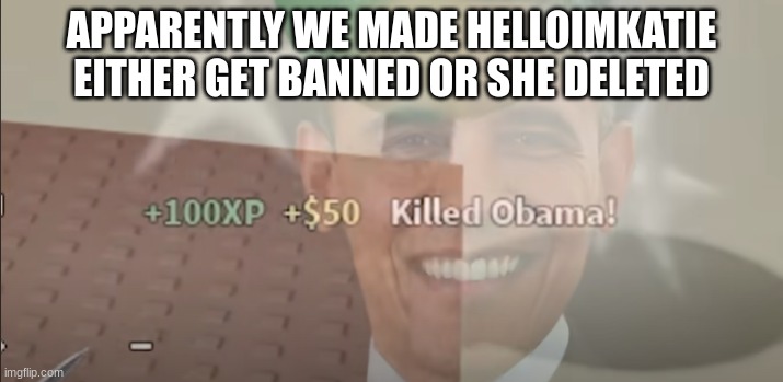 ez snipe | APPARENTLY WE MADE HELLOIMKATIE EITHER GET BANNED OR SHE DELETED | image tagged in e | made w/ Imgflip meme maker