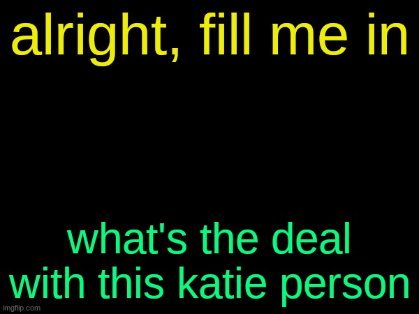 drizzy text temp | alright, fill me in; what's the deal with this katie person | image tagged in drizzy text temp | made w/ Imgflip meme maker