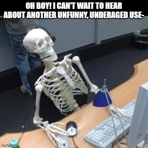 Skeleton Waiting At Computer | OH BOY! I CAN'T WAIT TO HEAR ABOUT ANOTHER UNFUNNY, UNDERAGED USE- | image tagged in skeleton waiting at computer | made w/ Imgflip meme maker