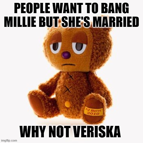 Pj plush | PEOPLE WANT TO BANG MILLIE BUT SHE'S MARRIED; WHY NOT VERISKA | image tagged in pj plush | made w/ Imgflip meme maker