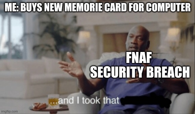 And I took that. | ME: BUYS NEW MEMORIE CARD FOR COMPUTER; FNAF 
SECURITY BREACH | image tagged in and i took that | made w/ Imgflip meme maker