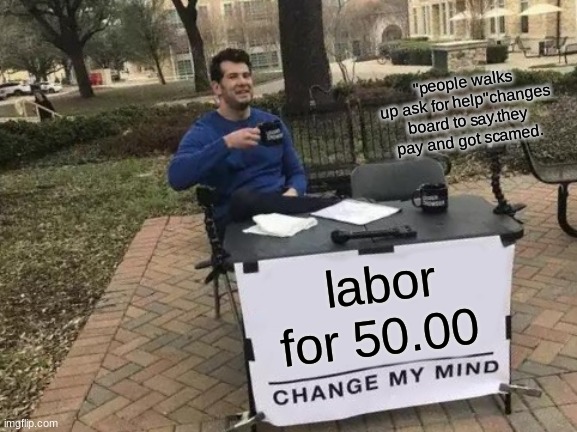 Change My Mind | "people walks up ask for help"changes board to say.they pay and got scamed. labor for 50.00 | image tagged in memes,change my mind | made w/ Imgflip meme maker