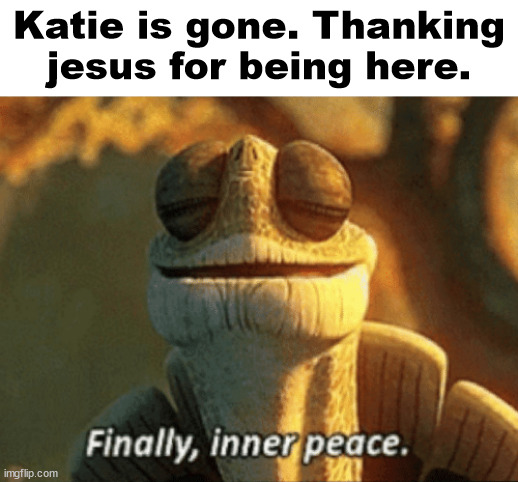 Finally, inner peace. | Katie is gone. Thanking jesus for being here. | image tagged in finally inner peace | made w/ Imgflip meme maker