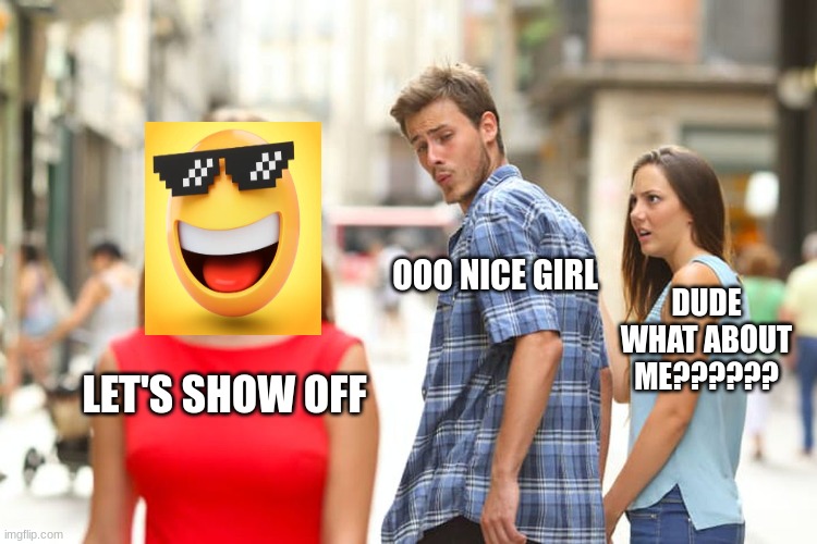 Distracted Boyfriend Meme | OOO NICE GIRL; DUDE WHAT ABOUT ME?????? LET'S SHOW OFF | image tagged in memes,distracted boyfriend | made w/ Imgflip meme maker