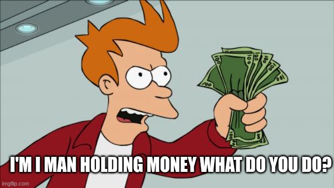 Wot If Liof | I'M I MAN HOLDING MONEY WHAT DO YOU DO? | image tagged in memes,shut up and take my money fry | made w/ Imgflip meme maker