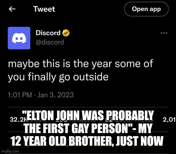 Literally crying | "ELTON JOHN WAS PROBABLY THE FIRST GAY PERSON"- MY 12 YEAR OLD BROTHER, JUST NOW | image tagged in discord outside | made w/ Imgflip meme maker