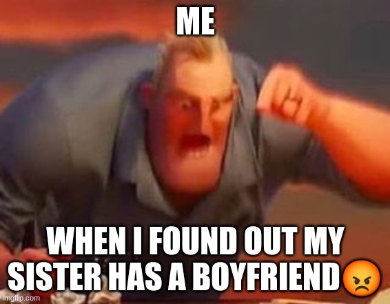 Mr incredible mad | ME; WHEN I FOUND OUT MY SISTER HAS A BOYFRIEND😡 | image tagged in mr incredible mad | made w/ Imgflip meme maker