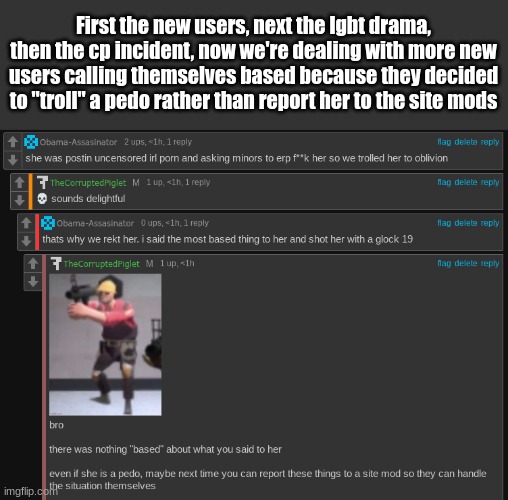 First the new users, next the lgbt drama, then the cp incident, now we're dealing with more new users calling themselves based because they decided to "troll" a pedo rather than report her to the site mods | made w/ Imgflip meme maker