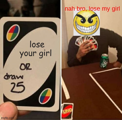 UNO Draw 25 Cards | nah bro, lose my girl; lose your girl | image tagged in memes,uno draw 25 cards | made w/ Imgflip meme maker