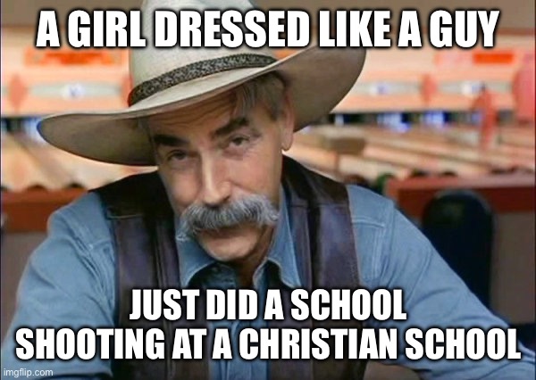 It’s Always the Evil Conservative Christians. Always! | A GIRL DRESSED LIKE A GUY; JUST DID A SCHOOL SHOOTING AT A CHRISTIAN SCHOOL | image tagged in sam elliott special kind of stupid,christianity,liberal logic,liberal hypocrisy,libtards | made w/ Imgflip meme maker