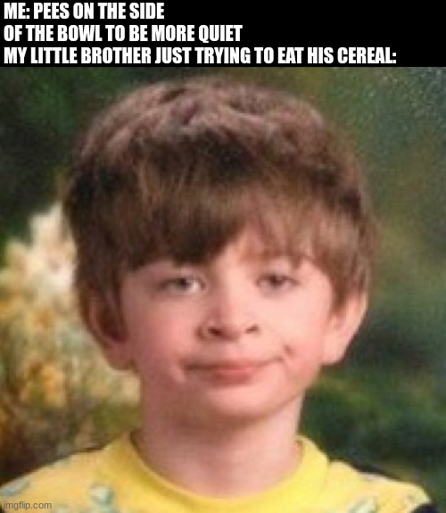 Annoyed face | ME: PEES ON THE SIDE OF THE BOWL TO BE MORE QUIET

MY LITTLE BROTHER JUST TRYING TO EAT HIS CEREAL: | image tagged in annoyed face | made w/ Imgflip meme maker