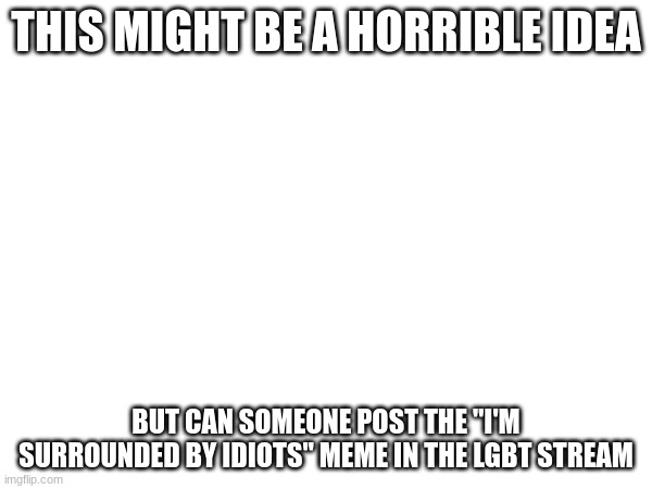 THIS MIGHT BE A HORRIBLE IDEA; BUT CAN SOMEONE POST THE "I'M SURROUNDED BY IDIOTS" MEME IN THE LGBT STREAM | made w/ Imgflip meme maker