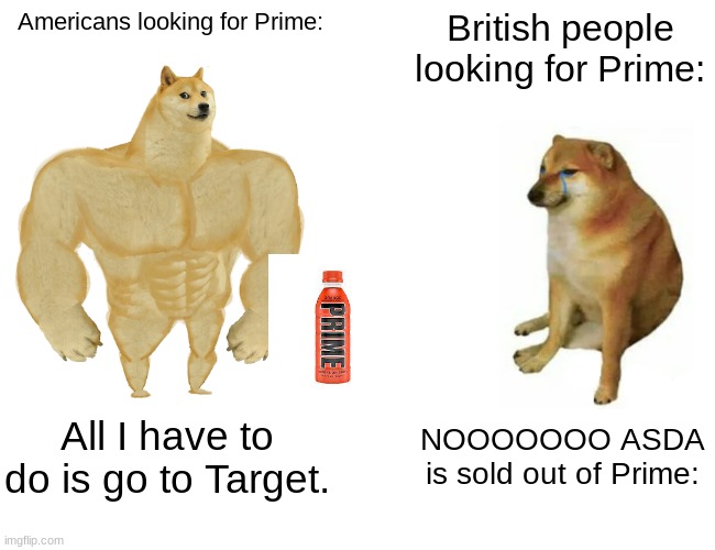 Buff Doge vs. Cheems Meme | Americans looking for Prime:; British people looking for Prime:; All I have to do is go to Target. NOOOOOOO ASDA is sold out of Prime: | image tagged in memes,buff doge vs cheems | made w/ Imgflip meme maker