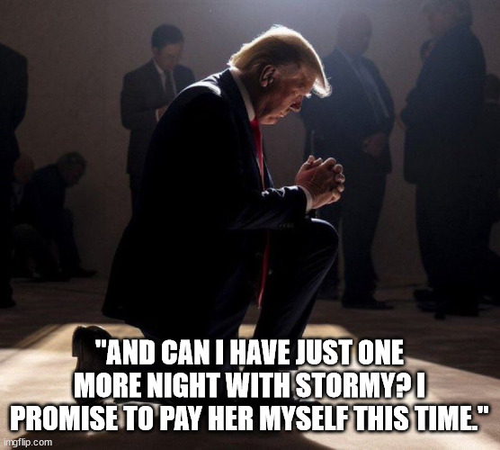 "I can't quit you, baby." | "AND CAN I HAVE JUST ONE MORE NIGHT WITH STORMY? I PROMISE TO PAY HER MYSELF THIS TIME." | image tagged in trump praying | made w/ Imgflip meme maker