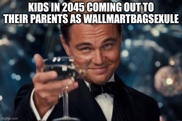 Leonardo Dicaprio Cheers | KIDS IN 2045 COMING OUT TO THEIR PARENTS AS WALLMARTBAGSEXULE | image tagged in memes,leonardo dicaprio cheers | made w/ Imgflip meme maker