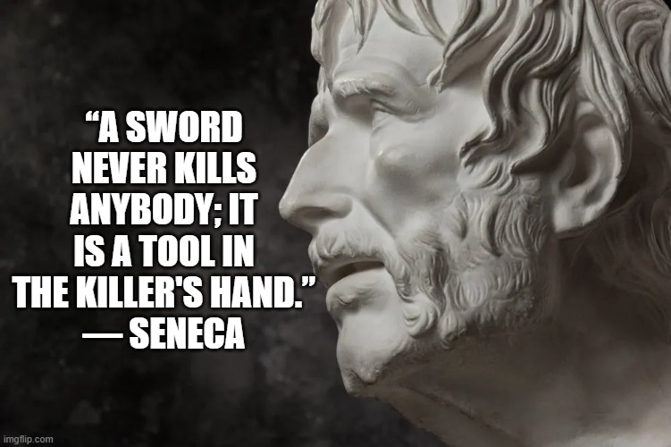 The Sword | “A SWORD NEVER KILLS ANYBODY; IT IS A TOOL IN THE KILLER'S HAND.”
― SENECA | image tagged in seneca,greeks,philosophy,guns,firearms,romans | made w/ Imgflip meme maker