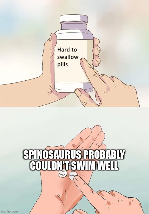 Hard To Swallow Pills | SPINOSAURUS PROBABLY COULDN'T SWIM WELL | image tagged in memes,hard to swallow pills | made w/ Imgflip meme maker