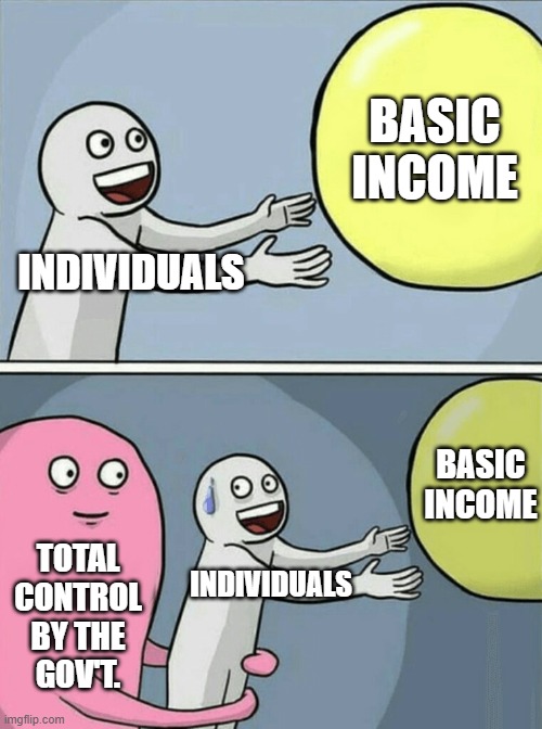 Universal Basic Income / Control |  BASIC INCOME; INDIVIDUALS; BASIC INCOME; TOTAL
CONTROL
BY THE
GOV'T. INDIVIDUALS | image tagged in memes,running away balloon,welfare,government corruption,libertarianism,libertarian | made w/ Imgflip meme maker
