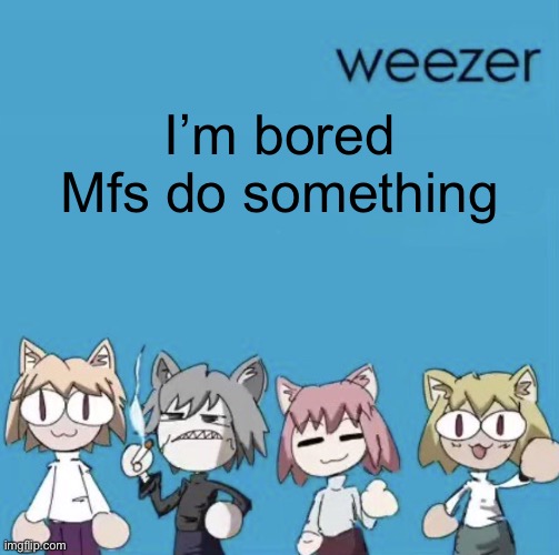 Weezer neco arc | I’m bored
Mfs do something | image tagged in weezer neco arc | made w/ Imgflip meme maker