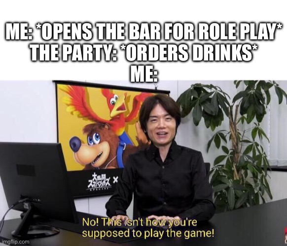 Role play | ME: *OPENS THE BAR FOR ROLE PLAY*
THE PARTY: *ORDERS DRINKS*
ME: | image tagged in no this isn't how you're supposed to play the game | made w/ Imgflip meme maker