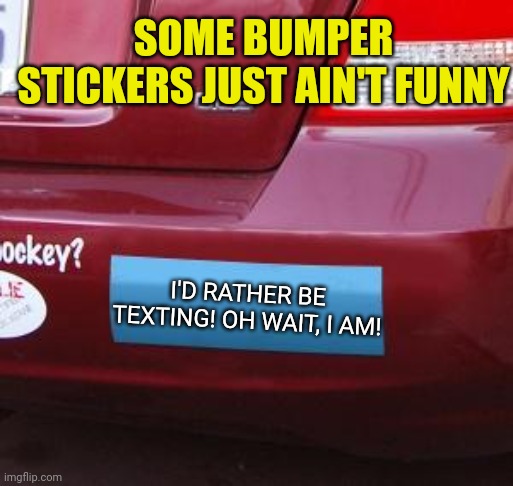 Bumper stickers in bad taste... | SOME BUMPER STICKERS JUST AIN'T FUNNY; I'D RATHER BE TEXTING! OH WAIT, I AM! | image tagged in bumper sticker,bad ideas,modern problems | made w/ Imgflip meme maker