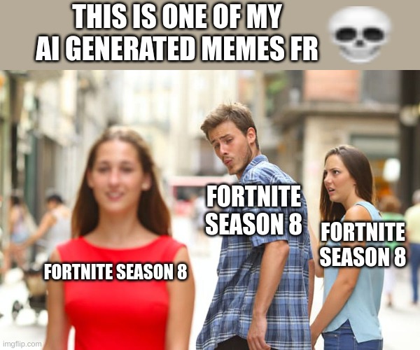 AI generated meme goofy ahh | THIS IS ONE OF MY AI GENERATED MEMES FR; FORTNITE SEASON 8; FORTNITE SEASON 8; FORTNITE SEASON 8 | image tagged in memes,distracted boyfriend | made w/ Imgflip meme maker