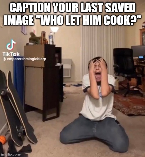 CAPTION YOUR LAST SAVED IMAGE "WHO LET HIM COOK?" | made w/ Imgflip meme maker