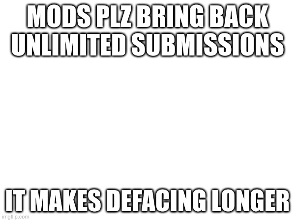 PLZZZZ | MODS PLZ BRING BACK UNLIMITED SUBMISSIONS; IT MAKES DEFACING LONGER | image tagged in please | made w/ Imgflip meme maker