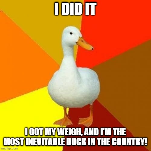 Tech Impaired Duck Meme | I DID IT I GOT MY WEIGH, AND I'M THE MOST INEVITABLE DUCK IN THE COUNTRY! | image tagged in memes,tech impaired duck | made w/ Imgflip meme maker