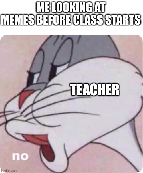 no | ME LOOKING AT MEMES BEFORE CLASS STARTS; TEACHER | image tagged in bugs bunny no | made w/ Imgflip meme maker