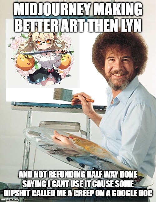 lyn vs midjourney ez win | MIDJOURNEY MAKING BETTER ART THEN LYN; AND NOT REFUNDING HALF WAY DONE SAYING I CANT USE IT CAUSE SOME DIPSHIT CALLED ME A CREEP ON A GOOGLE DOC | image tagged in bob ross blank canvas | made w/ Imgflip meme maker