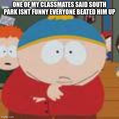yo he  mr beast | ONE OF MY CLASSMATES SAID SOUTH PARK ISNT FUNNY EVERYONE BEATED HIM UP | image tagged in yo he mr beast | made w/ Imgflip meme maker