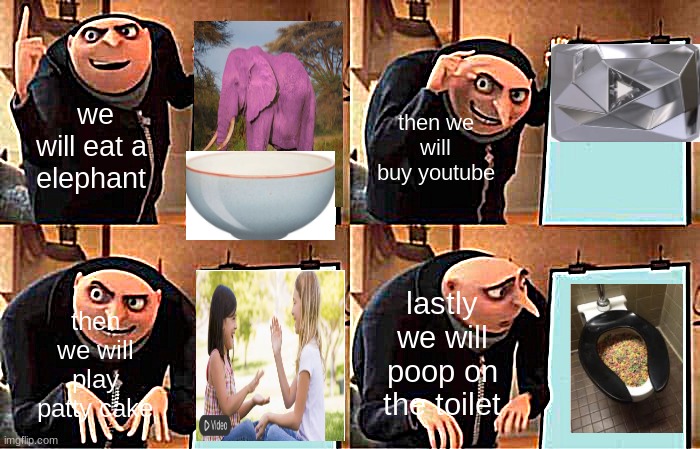 Gru's Plan | we
will eat a 
elephant; then we will buy youtube; lastly we will poop on the toilet; then we will play patty cake | image tagged in memes,gru's plan | made w/ Imgflip meme maker