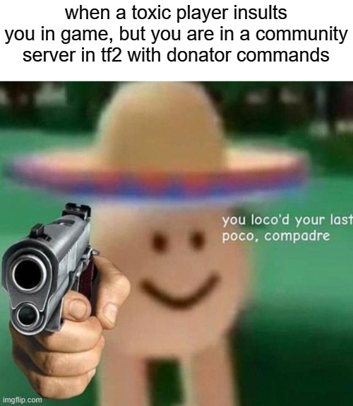 you've bonked your last man, chucklenuts | when a toxic player insults you in game, but you are in a community server in tf2 with donator commands | image tagged in you've loco d your last poco compadre | made w/ Imgflip meme maker