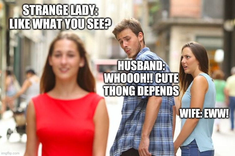 distracted boyfriend | STRANGE LADY: LIKE WHAT YOU SEE? HUSBAND: WHOOOH!! CUTE THONG DEPENDS; WIFE: EWW! | image tagged in memes,distracted boyfriend | made w/ Imgflip meme maker