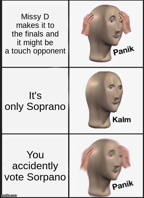 Panik Kalm Panik | Missy D makes it to the finals and it might be a touch opponent; It's only Soprano; You accidently vote Sorpano | image tagged in memes,panik kalm panik | made w/ Imgflip meme maker