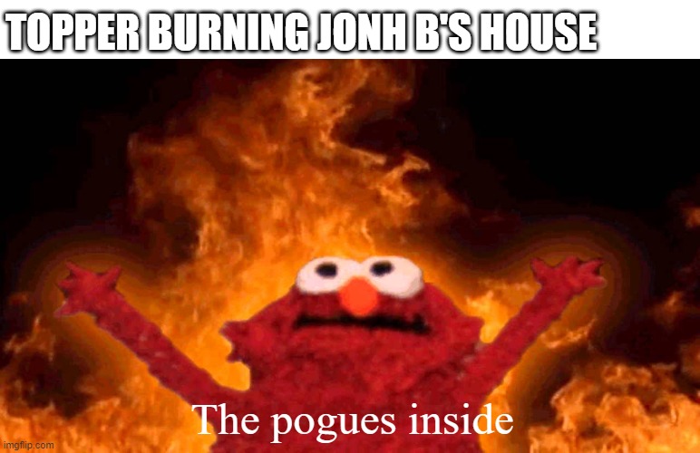 Obx3 meme | TOPPER BURNING JONH B'S HOUSE; The pogues inside | image tagged in elmo fire | made w/ Imgflip meme maker