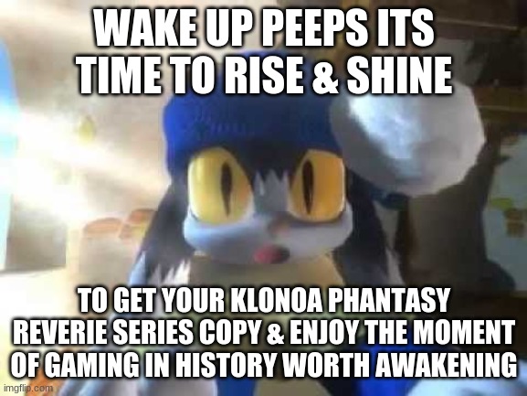 Its not too late to get yours | WAKE UP PEEPS ITS TIME TO RISE & SHINE; TO GET YOUR KLONOA PHANTASY REVERIE SERIES COPY & ENJOY THE MOMENT OF GAMING IN HISTORY WORTH AWAKENING | image tagged in klonoa,namco,bandainamco,namcobandai,bamco,smashbroscontender | made w/ Imgflip meme maker