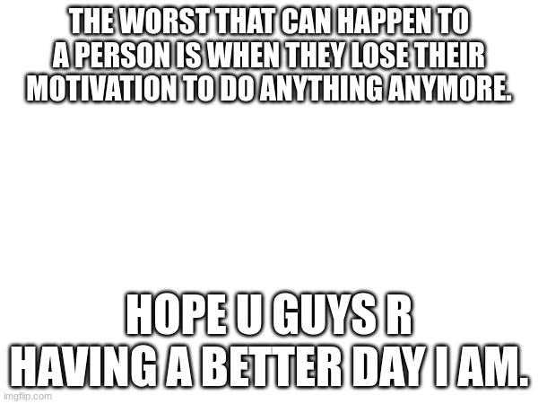 men booty | THE WORST THAT CAN HAPPEN TO A PERSON IS WHEN THEY LOSE THEIR MOTIVATION TO DO ANYTHING ANYMORE. HOPE U GUYS R HAVING A BETTER DAY I AM. | image tagged in men,booty,pattyismydaddy,orlando,img,doodybooty | made w/ Imgflip meme maker