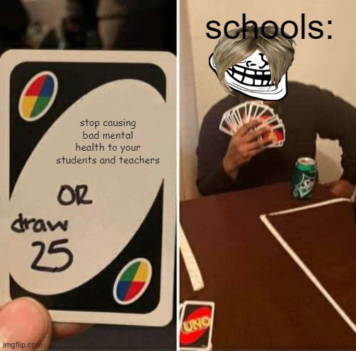 SCHOOL IS DA WORST! | schools:; stop causing bad mental health to your students and teachers | image tagged in memes,uno draw 25 cards,funny meme,school | made w/ Imgflip meme maker