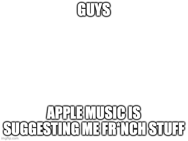GUYS; APPLE MUSIC IS SUGGESTING ME FR*NCH STUFF | made w/ Imgflip meme maker