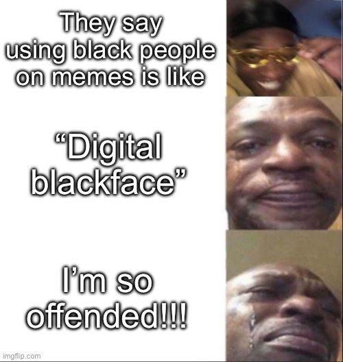 Digital racism | They say using black people on memes is like; “Digital blackface”; I’m so offended!!! | image tagged in black guy happy then crying | made w/ Imgflip meme maker