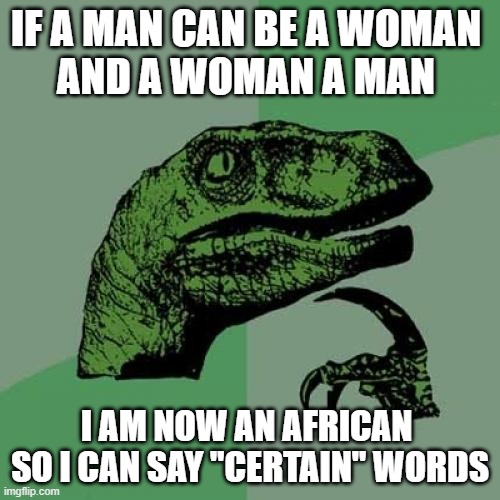If you get it, you get it | IF A MAN CAN BE A WOMAN 
AND A WOMAN A MAN; I AM NOW AN AFRICAN 
SO I CAN SAY "CERTAIN" WORDS | image tagged in memes,philosoraptor | made w/ Imgflip meme maker