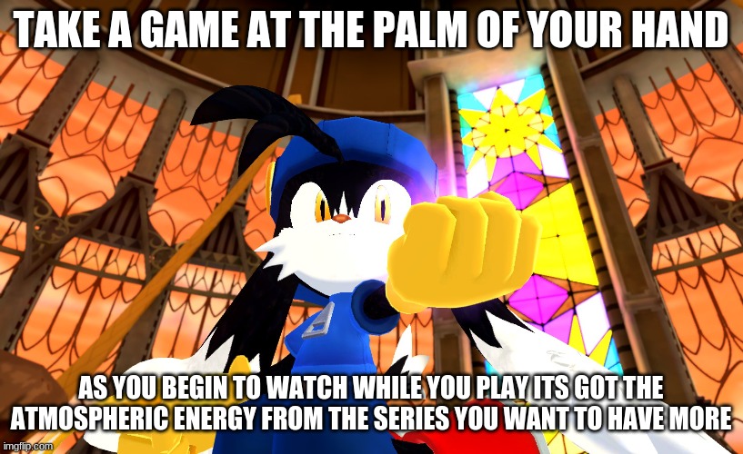 A series like Klonoa is perfection to your added catalog | TAKE A GAME AT THE PALM OF YOUR HAND; AS YOU BEGIN TO WATCH WHILE YOU PLAY ITS GOT THE ATMOSPHERIC ENERGY FROM THE SERIES YOU WANT TO HAVE MORE | image tagged in klonoa,namco,bandainamco,namcobandai,bamco,smashbroscontender | made w/ Imgflip meme maker