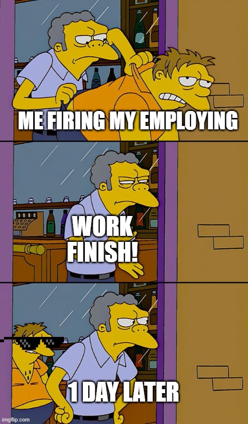 Moe throws Barney | ME FIRING MY EMPLOYING; WORK FINISH! 1 DAY LATER | image tagged in moe throws barney | made w/ Imgflip meme maker