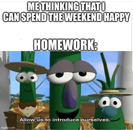 Allow us to introduce ourselves | ME THINKING THAT I CAN SPEND THE WEEKEND HAPPY; HOMEWORK: | image tagged in allow us to introduce ourselves | made w/ Imgflip meme maker
