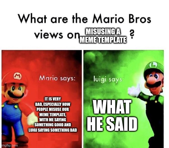 Mario Bros Views | MISUSING A MEME TEMPLATE; IT IS VERY BAD, ESPECIALLY HOW PEOPLE MISUSE OUR MEME TEMPLATE, WITH ME SAYING SOMETHING GOOD AND LUIGI SAYING SOMETHING BAD; WHAT HE SAID | image tagged in mario bros views | made w/ Imgflip meme maker