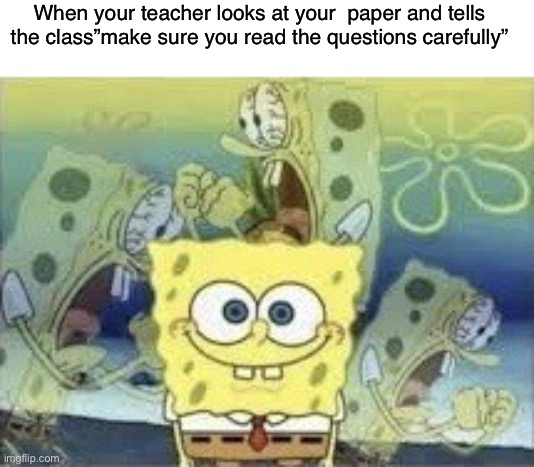 I hate it when this happen | When your teacher looks at your  paper and tells the class”make sure you read the questions carefully” | image tagged in spongebob internal screaming,memes,funny,relatable | made w/ Imgflip meme maker