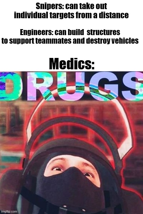classes in shooters be like: | Medics:; Snipers: can take out individual targets from a distance; Engineers: can build  structures to support teammates and destroy vehicles | image tagged in bandit on drugs,gaming,battlefield,memes | made w/ Imgflip meme maker